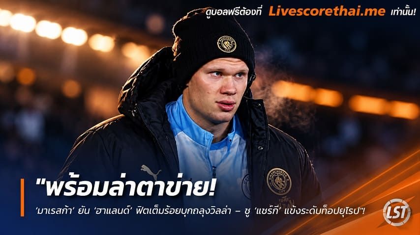 ข่าวฟุตบอล livescorethai.me วันศุกร์ ที่ 23 ตุลาคม 2569 : "พร้อมล่าตาข่าย! ‘มาเรสก้า’ ยัน ‘ฮาแลนด์’ ฟิตเต็มร้อยบุกถลุงวิลล่า – ชู ‘แชร์กี’ แข้งระดับท็อปยุโรป"!